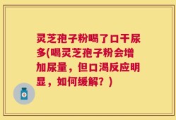灵芝孢子粉喝了口干尿多(喝灵芝孢子粉会增加尿量，但口渴反应明显，如何缓解？)
