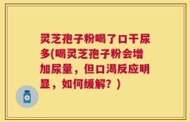 灵芝孢子粉喝了口干尿多(喝灵芝孢子粉会增加尿量，但口渴反应明显，如何缓解？)
