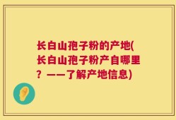 长白山孢子粉的产地(长白山孢子粉产自哪里？——了解产地信息)