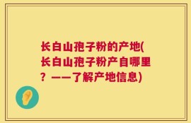 长白山孢子粉的产地(长白山孢子粉产自哪里？——了解产地信息)