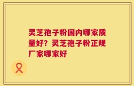 灵芝孢子粉国内哪家质量好？灵芝孢子粉正规厂家哪家好
