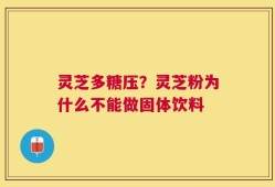 灵芝多糖压？灵芝粉为什么不能做固体饮料