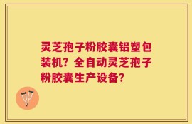 灵芝孢子粉胶囊铝塑包装机？全自动灵芝孢子粉胶囊生产设备？