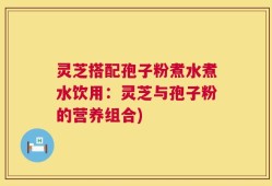 灵芝搭配孢子粉煮水煮水饮用：灵芝与孢子粉的营养组合)