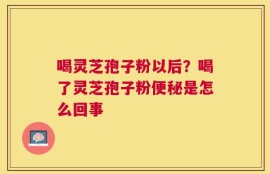 喝灵芝孢子粉以后？喝了灵芝孢子粉便秘是怎么回事