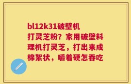bl12k31破壁机打灵芝粉？家用破壁料理机打灵芝，打出来成棉絮状，嚼着硬怎吞吃
