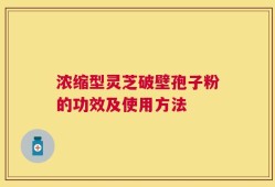 浓缩型灵芝破壁孢子粉的功效及使用方法