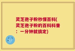 灵芝孢子粉秒懂百科(灵芝孢子粉的百科科普：一分钟就搞定)