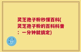 灵芝孢子粉秒懂百科(灵芝孢子粉的百科科普：一分钟就搞定)