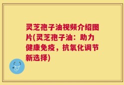 灵芝孢子油视频介绍图片(灵芝孢子油：助力健康免疫，抗氧化调节新选择)