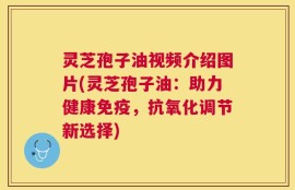 灵芝孢子油视频介绍图片(灵芝孢子油：助力健康免疫，抗氧化调节新选择)