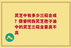 灵芝中有多少三萜合成？德睿柯森灵芝孢子油中的灵芝三萜含量高不高