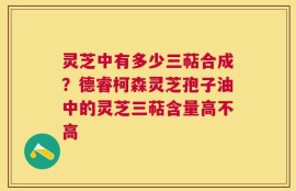 灵芝中有多少三萜合成？德睿柯森灵芝孢子油中的灵芝三萜含量高不高