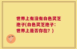 世界上有没有白色灵芝孢子(白色灵芝孢子：世界上是否存在？)