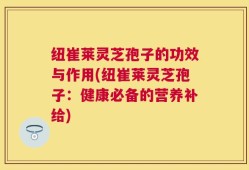 纽崔莱灵芝孢子的功效与作用(纽崔莱灵芝孢子：健康必备的营养补给)