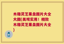 木雕灵芝果盘图片大全大图(美观实用！精致木雕灵芝果盘图片大全)