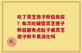 吃了灵芝孢子粉后反应？每次吃破壁灵芝孢子粉后都有点肚子痛灵芝孢子粉不易消化吗