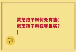 灵芝孢子粉何处有售(灵芝孢子粉在哪里买？)
