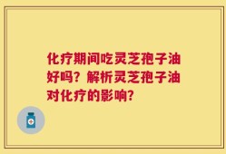 化疗期间吃灵芝孢子油好吗？解析灵芝孢子油对化疗的影响？