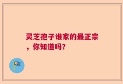 灵芝孢子谁家的最正宗，你知道吗？
