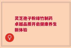 灵芝孢子粉绿竹制药 卓越品质开启健康养生新体验