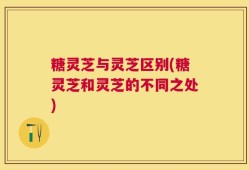 糖灵芝与灵芝区别(糖灵芝和灵芝的不同之处)