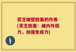 灵芝破壁胶囊的作用 (灵芝胶囊：破内外阻力，加强免疫力)