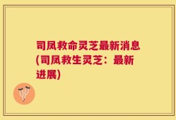 司凤救命灵芝最新消息(司凤救生灵芝：最新进展)