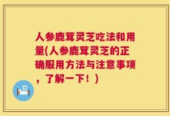 人参鹿茸灵芝吃法和用量(人参鹿茸灵芝的正确服用方法与注意事项，了解一下！)