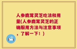 人参鹿茸灵芝吃法和用量(人参鹿茸灵芝的正确服用方法与注意事项，了解一下！)