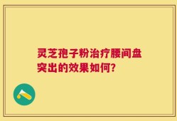 灵芝孢子粉治疗腰间盘突出的效果如何？