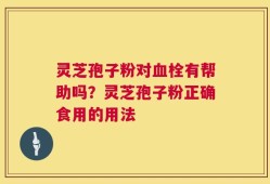 灵芝孢子粉对血栓有帮助吗？灵芝孢子粉正确食用的用法