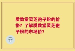 质数堂灵芝孢子粉的价格？了解质数堂灵芝孢子粉的市场价？