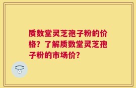 质数堂灵芝孢子粉的价格？了解质数堂灵芝孢子粉的市场价？