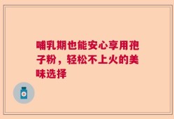 哺乳期也能安心享用孢子粉，轻松不上火的美味选择