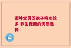 国坤堂灵芝孢子粉功效多 养生保健的优质选择