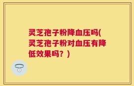 灵芝孢子粉降血压吗(灵芝孢子粉对血压有降低效果吗？)