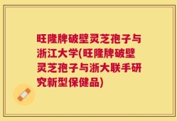 旺隆牌破壁灵芝孢子与浙江大学(旺隆牌破壁灵芝孢子与浙大联手研究新型保健品)