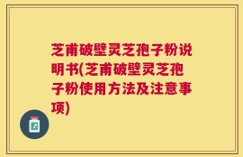 芝甫破壁灵芝孢子粉说明书(芝甫破壁灵芝孢子粉使用方法及注意事项)