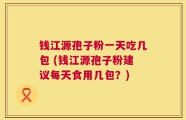 钱江源孢子粉一天吃几包 (钱江源孢子粉建议每天食用几包？)