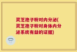 灵芝孢子粉对内分泌(灵芝孢子粉对身体内分泌系统有益的证据)