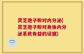 灵芝孢子粉对内分泌(灵芝孢子粉对身体内分泌系统有益的证据)