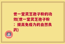 世一堂灵芝孢子粉的功效(世一堂灵芝孢子粉：提高免疫力的自然良药)