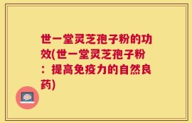 世一堂灵芝孢子粉的功效(世一堂灵芝孢子粉：提高免疫力的自然良药)