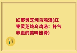 红枣灵芝炖乌鸡汤(红枣灵芝炖乌鸡汤：补气养血的美味佳肴)