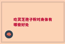 吃灵芝孢子粉对身体有哪些好处