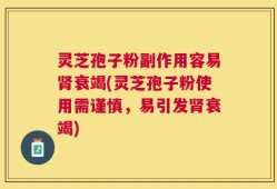 灵芝孢子粉副作用容易肾衰竭(灵芝孢子粉使用需谨慎，易引发肾衰竭)