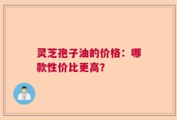 灵芝孢子油的价格：哪款性价比更高？