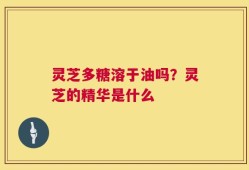 灵芝多糖溶于油吗？灵芝的精华是什么