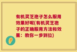 有机灵芝孢子怎么服用效果好呢(有机灵芝孢子的正确服用方法和效果：教你一步到位)